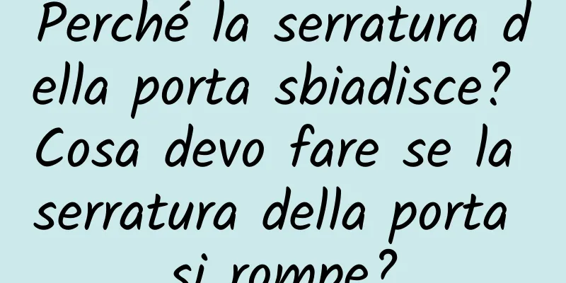 Perché la serratura della porta sbiadisce? Cosa devo fare se la serratura della porta si rompe?