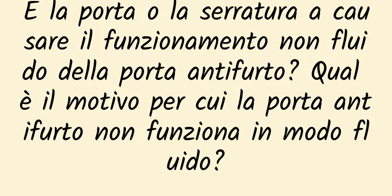 È la porta o la serratura a causare il funzionamento non fluido della porta antifurto? Qual è il motivo per cui la porta antifurto non funziona in modo fluido?