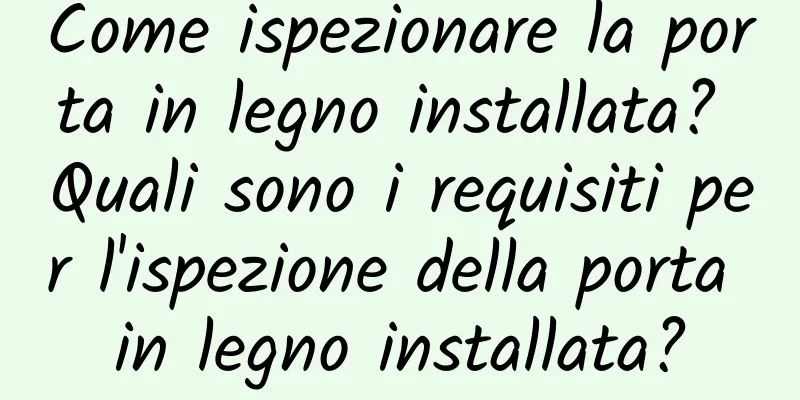 Come ispezionare la porta in legno installata? Quali sono i requisiti per l'ispezione della porta in legno installata?