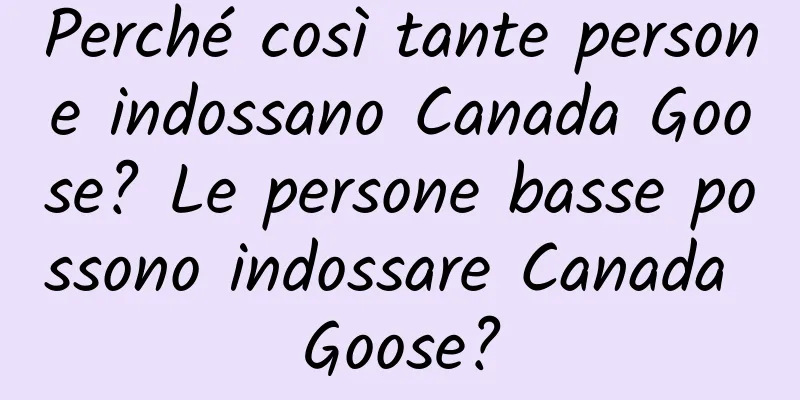 Perché così tante persone indossano Canada Goose? Le persone basse possono indossare Canada Goose?