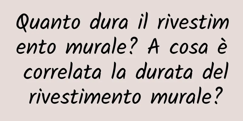 Quanto dura il rivestimento murale? A cosa è correlata la durata del rivestimento murale?