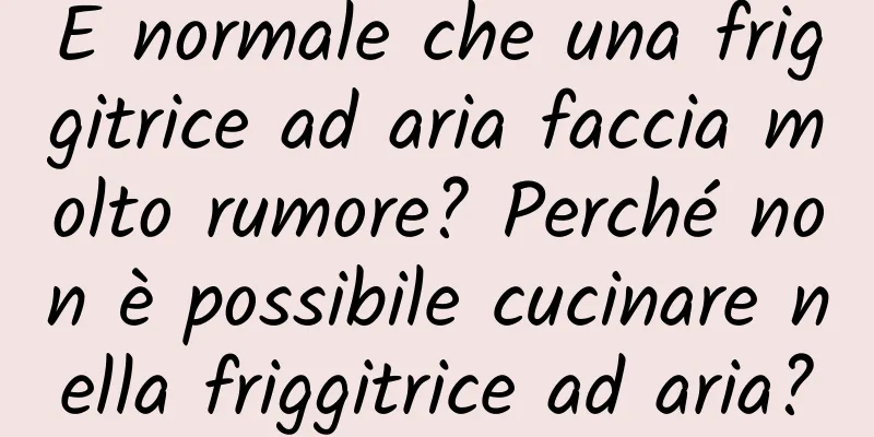 È normale che una friggitrice ad aria faccia molto rumore? Perché non è possibile cucinare nella friggitrice ad aria?