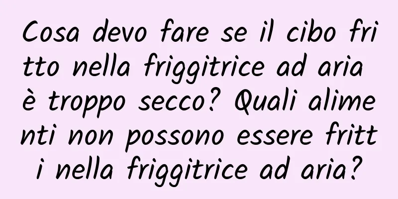 Cosa devo fare se il cibo fritto nella friggitrice ad aria è troppo secco? Quali alimenti non possono essere fritti nella friggitrice ad aria?