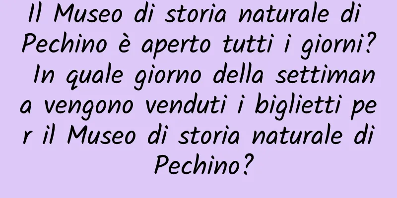 Il Museo di storia naturale di Pechino è aperto tutti i giorni? In quale giorno della settimana vengono venduti i biglietti per il Museo di storia naturale di Pechino?