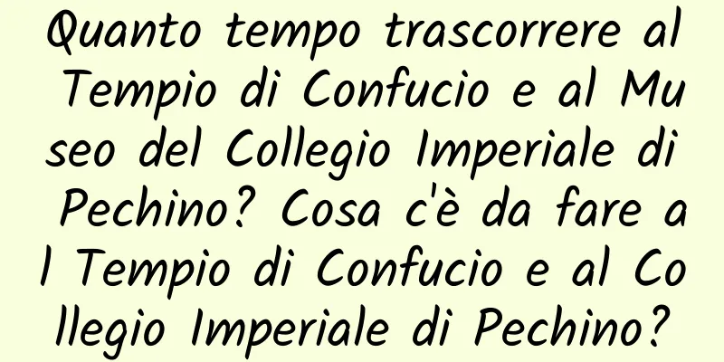 Quanto tempo trascorrere al Tempio di Confucio e al Museo del Collegio Imperiale di Pechino? Cosa c'è da fare al Tempio di Confucio e al Collegio Imperiale di Pechino?