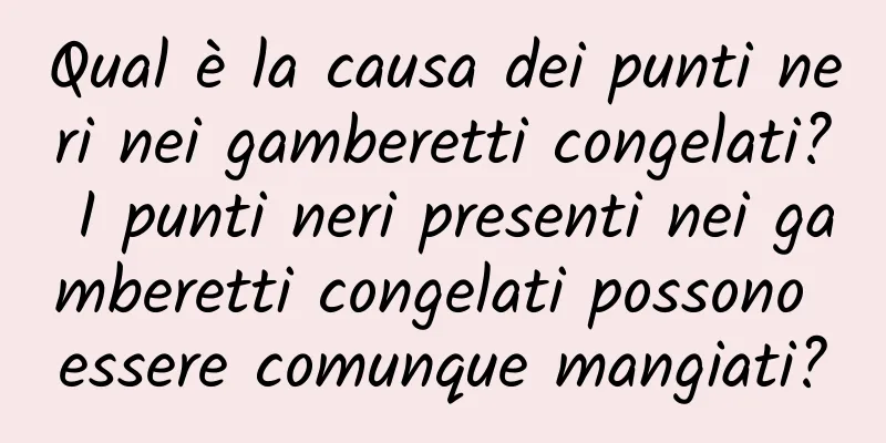 Qual è la causa dei punti neri nei gamberetti congelati? I punti neri presenti nei gamberetti congelati possono essere comunque mangiati?