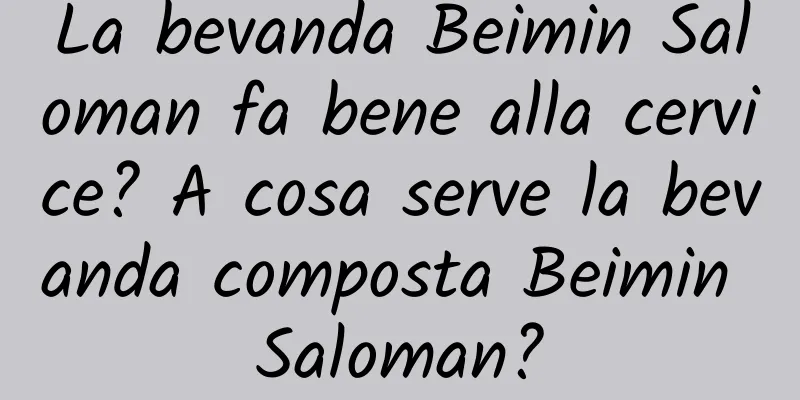 La bevanda Beimin Saloman fa bene alla cervice? A cosa serve la bevanda composta Beimin Saloman?