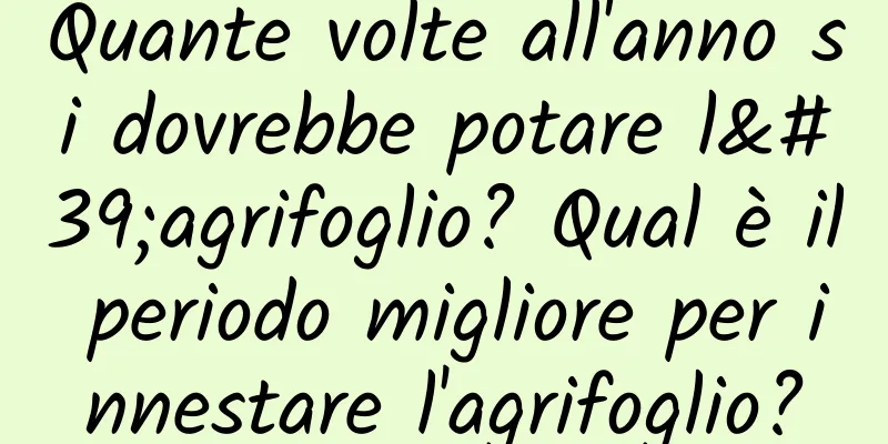 Quante volte all'anno si dovrebbe potare l'agrifoglio? Qual è il periodo migliore per innestare l'agrifoglio?