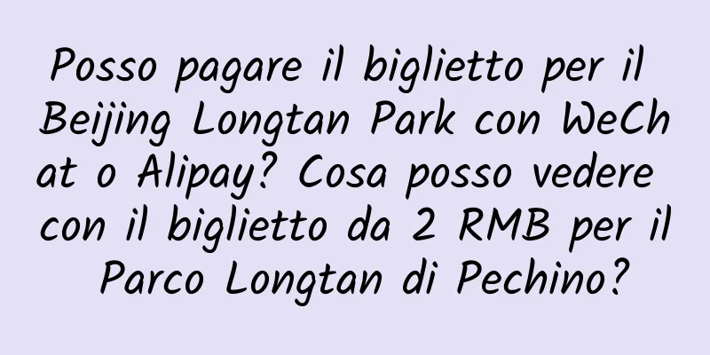 Posso pagare il biglietto per il Beijing Longtan Park con WeChat o Alipay? Cosa posso vedere con il biglietto da 2 RMB per il Parco Longtan di Pechino?