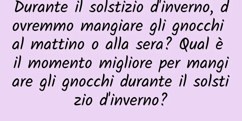 Durante il solstizio d'inverno, dovremmo mangiare gli gnocchi al mattino o alla sera? Qual è il momento migliore per mangiare gli gnocchi durante il solstizio d'inverno?