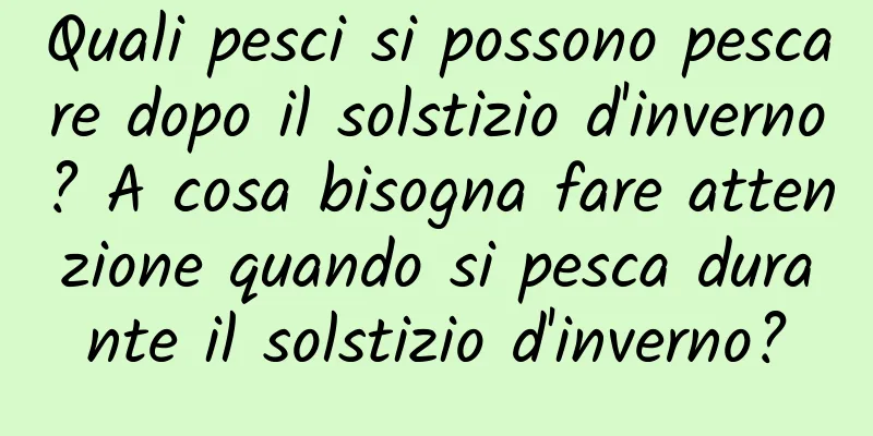 Quali pesci si possono pescare dopo il solstizio d'inverno? A cosa bisogna fare attenzione quando si pesca durante il solstizio d'inverno?