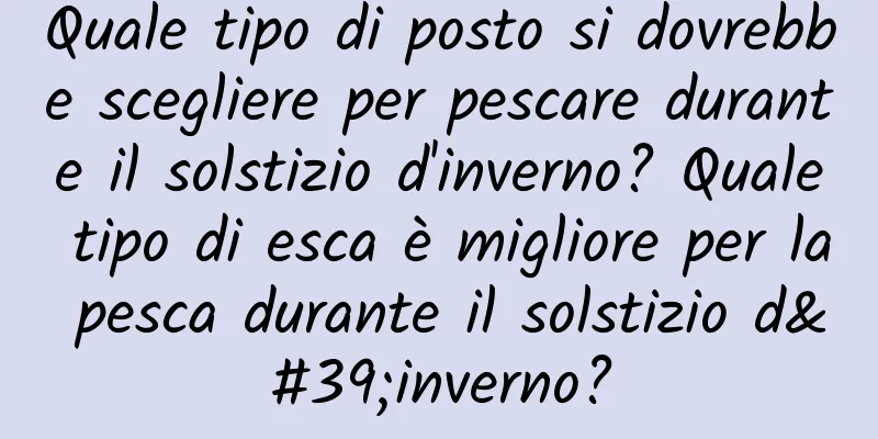 Quale tipo di posto si dovrebbe scegliere per pescare durante il solstizio d'inverno? Quale tipo di esca è migliore per la pesca durante il solstizio d'inverno?