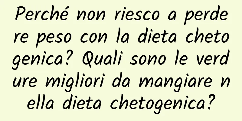 Perché non riesco a perdere peso con la dieta chetogenica? Quali sono le verdure migliori da mangiare nella dieta chetogenica?
