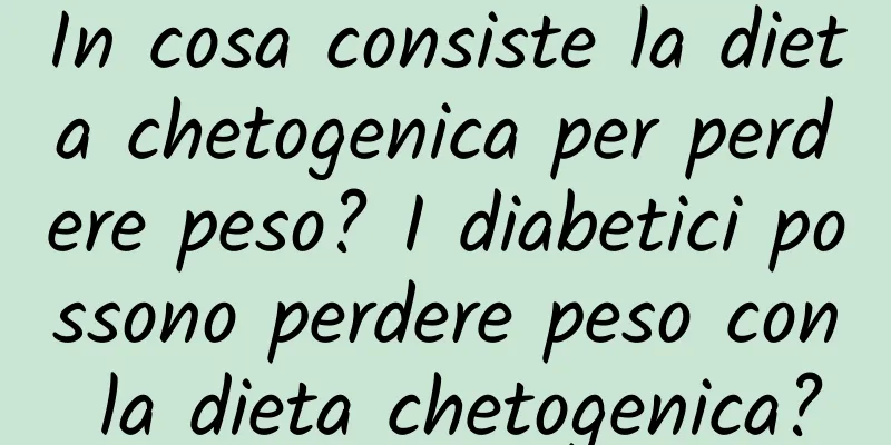 In cosa consiste la dieta chetogenica per perdere peso? I diabetici possono perdere peso con la dieta chetogenica?