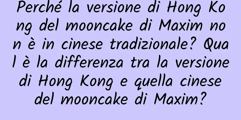 Perché la versione di Hong Kong del mooncake di Maxim non è in cinese tradizionale? Qual è la differenza tra la versione di Hong Kong e quella cinese del mooncake di Maxim?