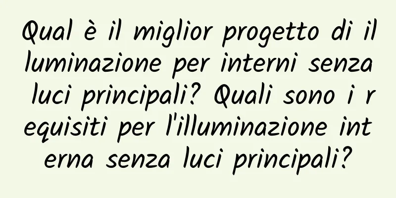 Qual è il miglior progetto di illuminazione per interni senza luci principali? Quali sono i requisiti per l'illuminazione interna senza luci principali?
