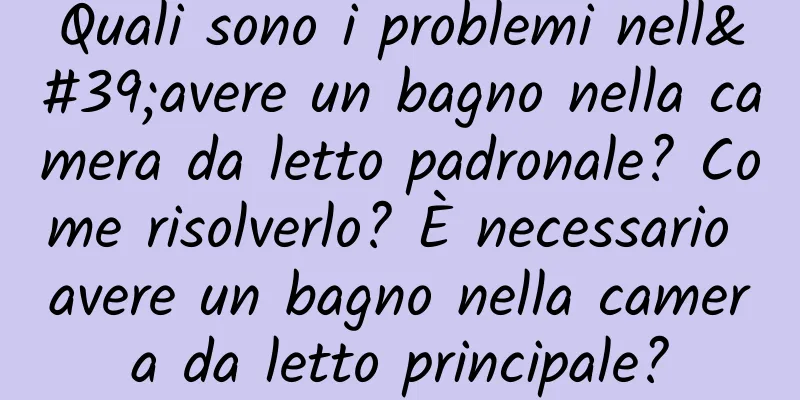 Quali sono i problemi nell'avere un bagno nella camera da letto padronale? Come risolverlo? È necessario avere un bagno nella camera da letto principale?