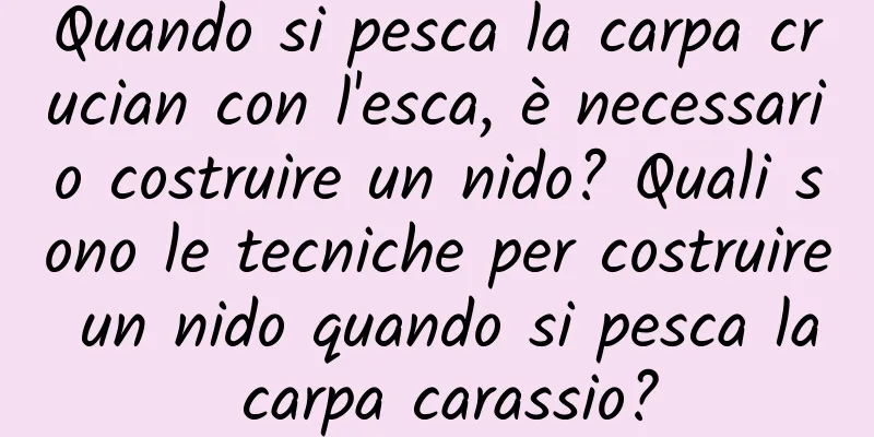 Quando si pesca la carpa crucian con l'esca, è necessario costruire un nido? Quali sono le tecniche per costruire un nido quando si pesca la carpa carassio?