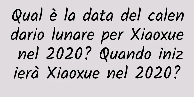 Qual è la data del calendario lunare per Xiaoxue nel 2020? Quando inizierà Xiaoxue nel 2020?
