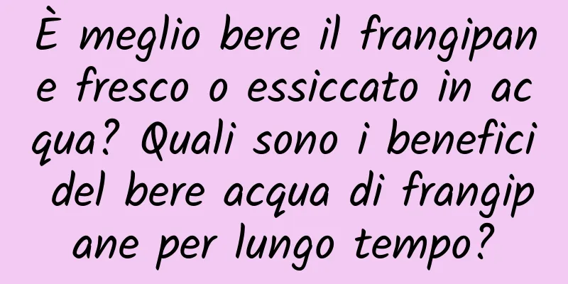 È meglio bere il frangipane fresco o essiccato in acqua? Quali sono i benefici del bere acqua di frangipane per lungo tempo?