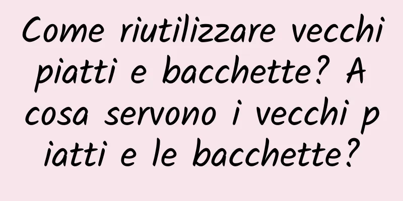 Come riutilizzare vecchi piatti e bacchette? A cosa servono i vecchi piatti e le bacchette?