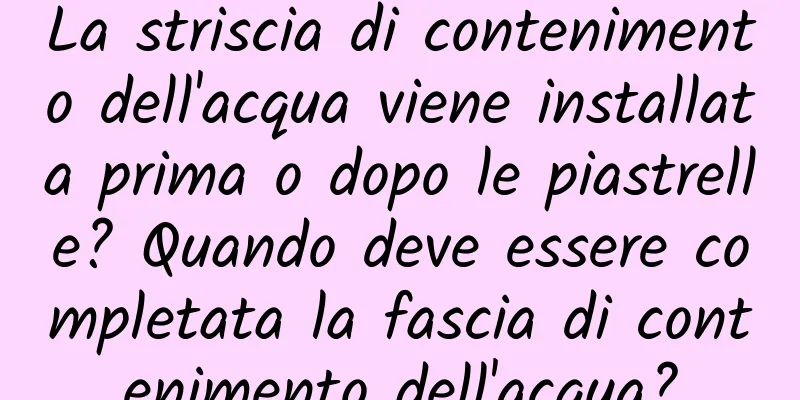 La striscia di contenimento dell'acqua viene installata prima o dopo le piastrelle? Quando deve essere completata la fascia di contenimento dell'acqua?