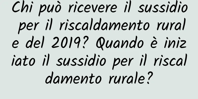 Chi può ricevere il sussidio per il riscaldamento rurale del 2019? Quando è iniziato il sussidio per il riscaldamento rurale?