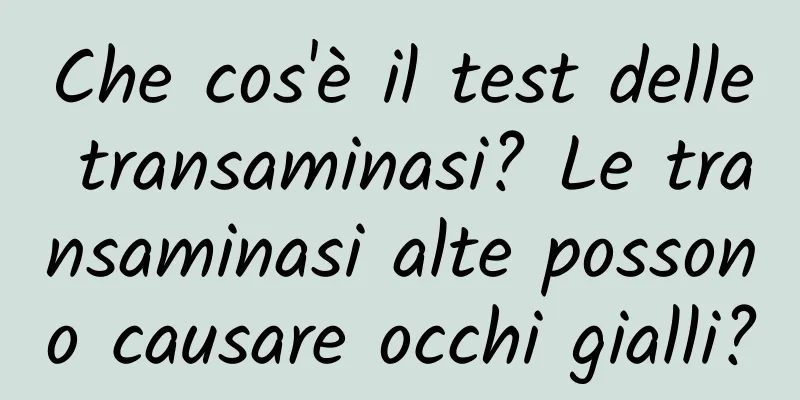 Che cos'è il test delle transaminasi? Le transaminasi alte possono causare occhi gialli?