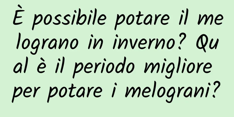 È possibile potare il melograno in inverno? Qual è il periodo migliore per potare i melograni?