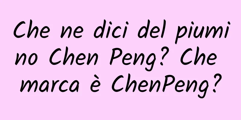 Che ne dici del piumino Chen Peng? Che marca è ChenPeng?