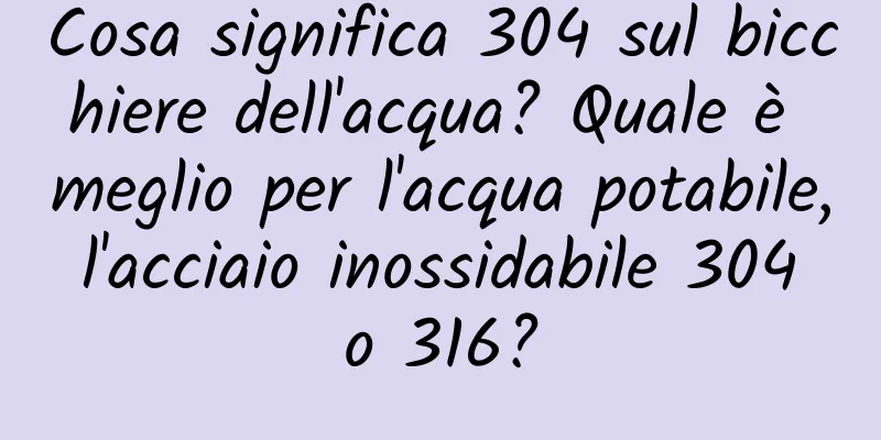 Cosa significa 304 sul bicchiere dell'acqua? Quale è meglio per l'acqua potabile, l'acciaio inossidabile 304 o 316?