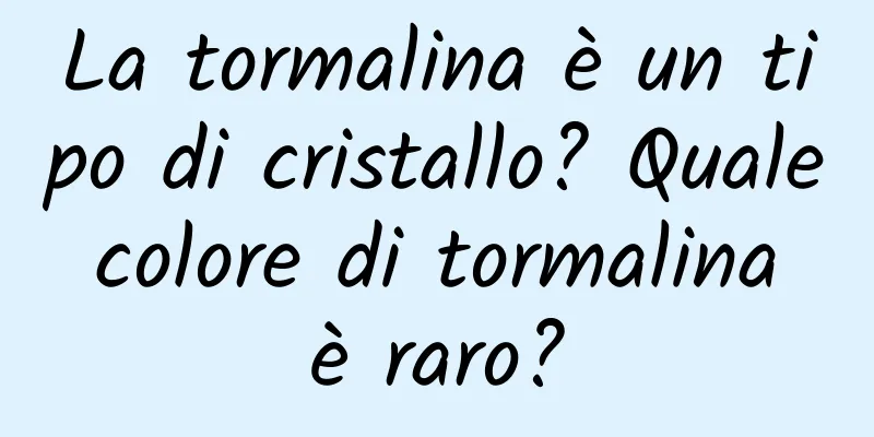 La tormalina è un tipo di cristallo? Quale colore di tormalina è raro?
