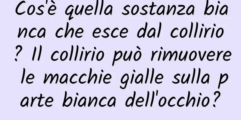 Cos'è quella sostanza bianca che esce dal collirio? Il collirio può rimuovere le macchie gialle sulla parte bianca dell'occhio?