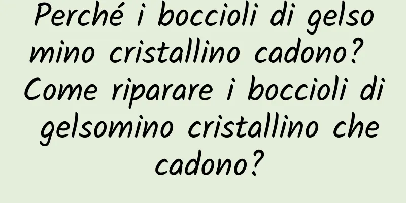 Perché i boccioli di gelsomino cristallino cadono? Come riparare i boccioli di gelsomino cristallino che cadono?