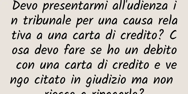 Devo presentarmi all'udienza in tribunale per una causa relativa a una carta di credito? Cosa devo fare se ho un debito con una carta di credito e vengo citato in giudizio ma non riesco a ripagarlo?