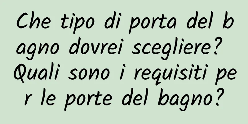 Che tipo di porta del bagno dovrei scegliere? Quali sono i requisiti per le porte del bagno?