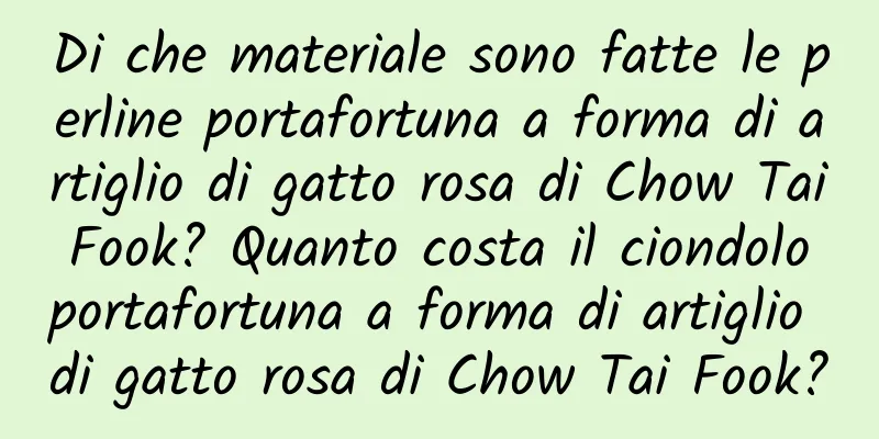Di che materiale sono fatte le perline portafortuna a forma di artiglio di gatto rosa di Chow Tai Fook? Quanto costa il ciondolo portafortuna a forma di artiglio di gatto rosa di Chow Tai Fook?