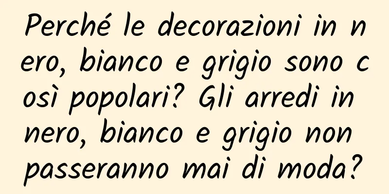 Perché le decorazioni in nero, bianco e grigio sono così popolari? Gli arredi in nero, bianco e grigio non passeranno mai di moda?