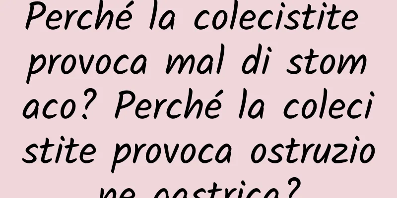 Perché la colecistite provoca mal di stomaco? Perché la colecistite provoca ostruzione gastrica?