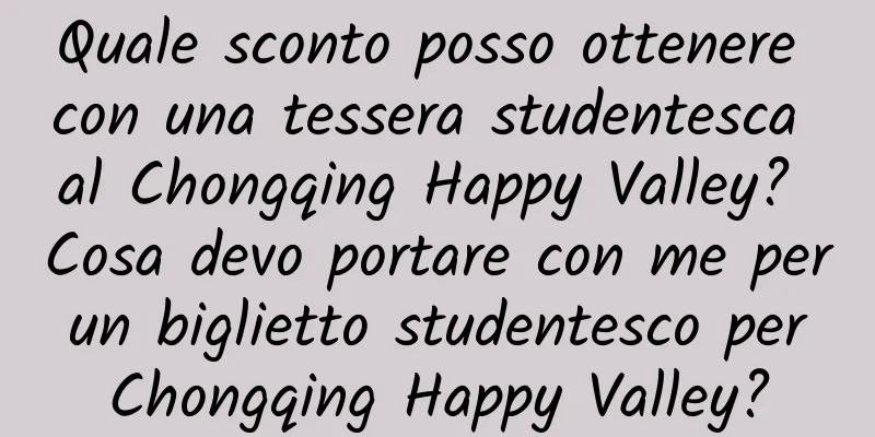 Quale sconto posso ottenere con una tessera studentesca al Chongqing Happy Valley? Cosa devo portare con me per un biglietto studentesco per Chongqing Happy Valley?