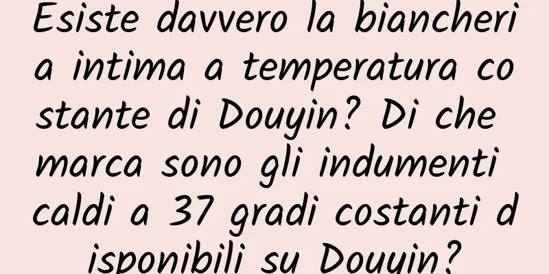 Esiste davvero la biancheria intima a temperatura costante di Douyin? Di che marca sono gli indumenti caldi a 37 gradi costanti disponibili su Douyin?