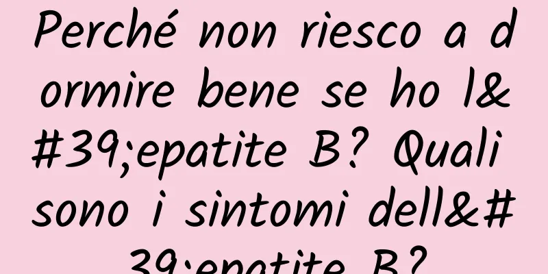 Perché non riesco a dormire bene se ho l'epatite B? Quali sono i sintomi dell'epatite B?