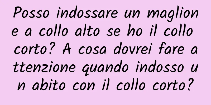 Posso indossare un maglione a collo alto se ho il collo corto? A cosa dovrei fare attenzione quando indosso un abito con il collo corto?