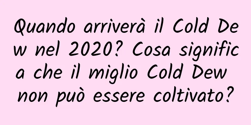 Quando arriverà il Cold Dew nel 2020? Cosa significa che il miglio Cold Dew non può essere coltivato?
