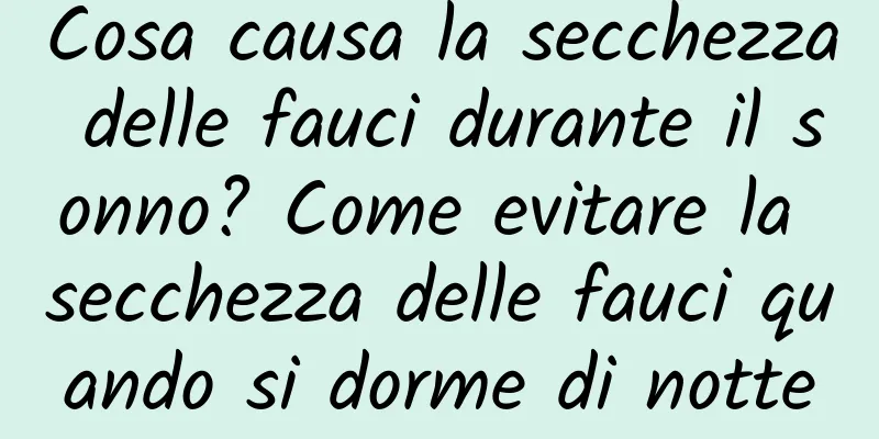 Cosa causa la secchezza delle fauci durante il sonno? Come evitare la secchezza delle fauci quando si dorme di notte