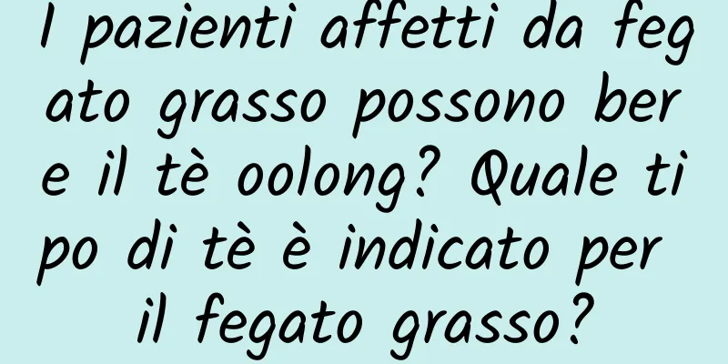 I pazienti affetti da fegato grasso possono bere il tè oolong? Quale tipo di tè è indicato per il fegato grasso?