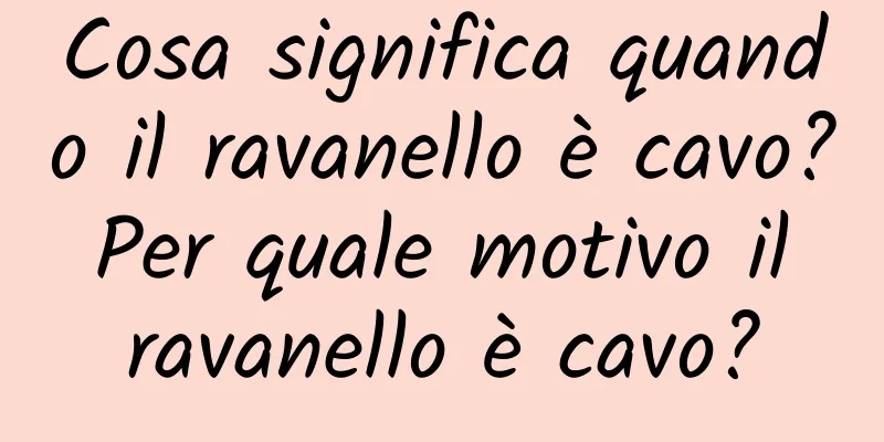 Cosa significa quando il ravanello è cavo? Per quale motivo il ravanello è cavo?