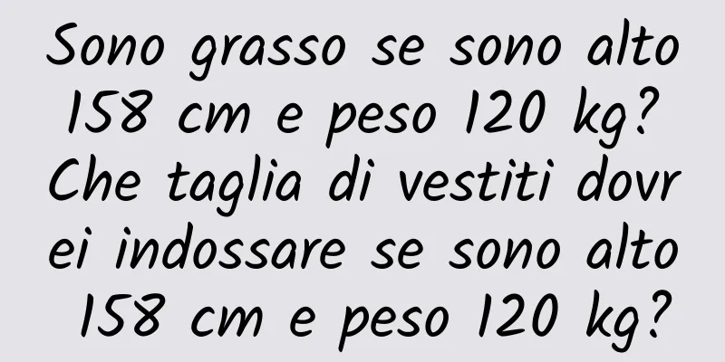 Sono grasso se sono alto 158 cm e peso 120 kg? Che taglia di vestiti dovrei indossare se sono alto 158 cm e peso 120 kg?