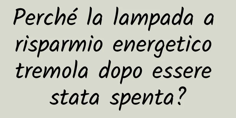 Perché la lampada a risparmio energetico tremola dopo essere stata spenta?