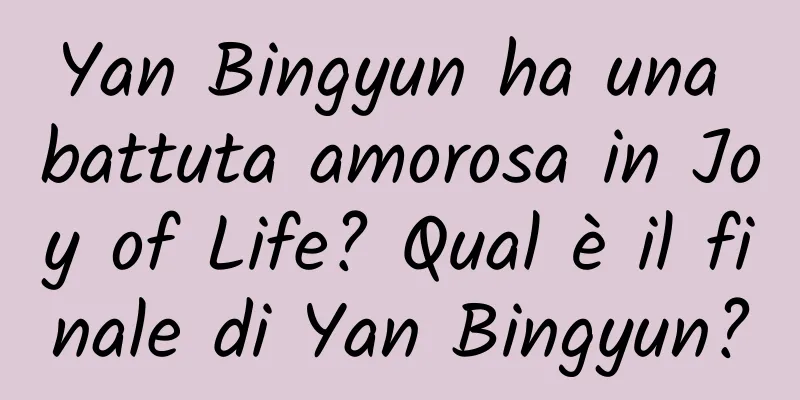 Yan Bingyun ha una battuta amorosa in Joy of Life? Qual è il finale di Yan Bingyun?